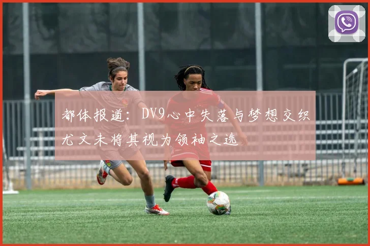 都体报道：DV9心中失落与梦想交织尤文未将其视为领袖之选