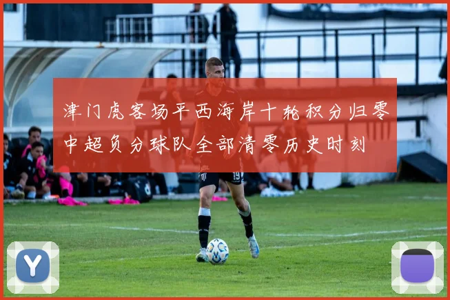 津门虎客场平西海岸十轮积分归零中超负分球队全部清零历史时刻
