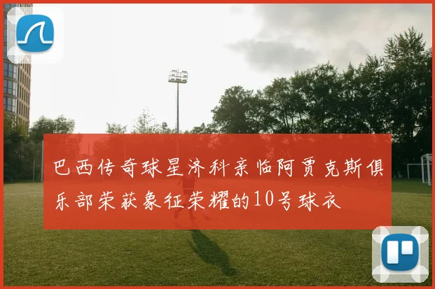 巴西传奇球星济科亲临阿贾克斯俱乐部荣获象征荣耀的10号球衣