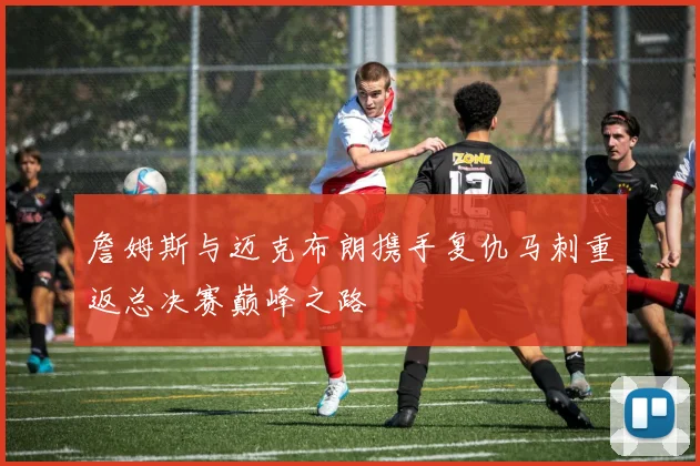 詹姆斯与迈克布朗携手复仇马刺重返总决赛巅峰之路