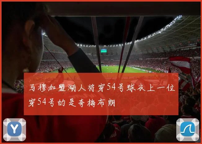 马穆加盟湖人将穿54号球衣上一位穿54号的是夸梅布朗