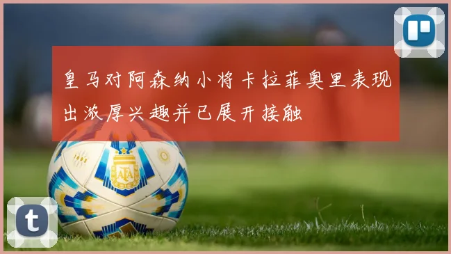 皇马对阿森纳小将卡拉菲奥里表现出浓厚兴趣并已展开接触