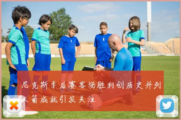 尼克斯季后赛客场胜利创历史并列火箭成就引发关注