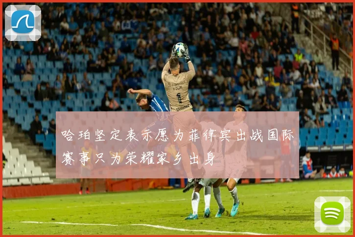 哈珀坚定表示愿为菲律宾出战国际赛事只为荣耀家乡出身