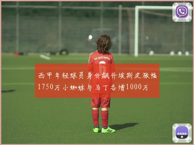 西甲年轻球员身价飙升埃斯皮涨幅1750万小蜘蛛与马丁各增1000万