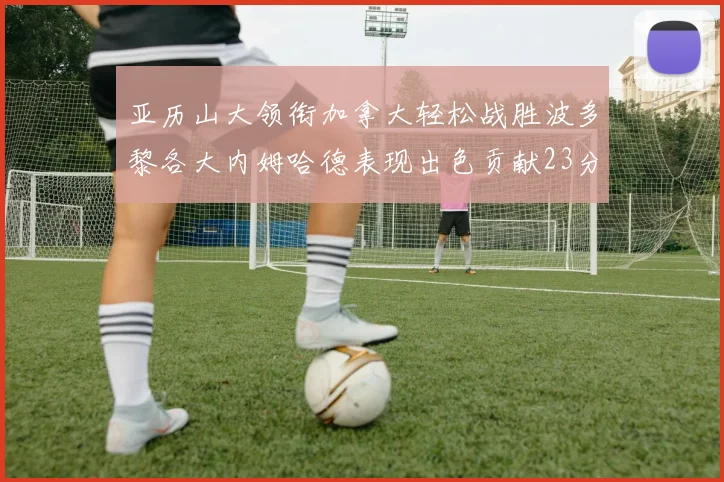 亚历山大领衔加拿大轻松战胜波多黎各大内姆哈德表现出色贡献23分