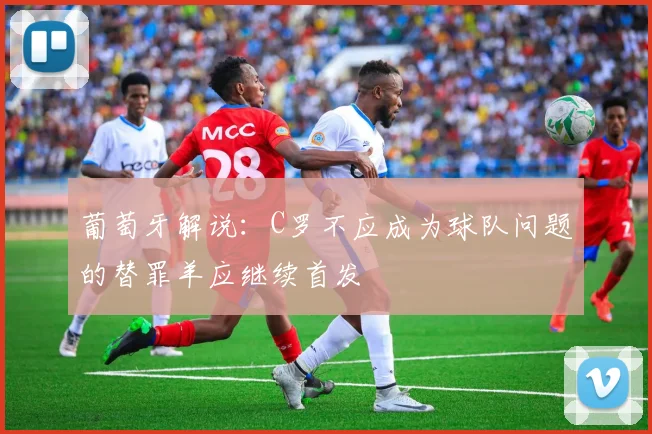 葡萄牙解说：C罗不应成为球队问题的替罪羊应继续首发