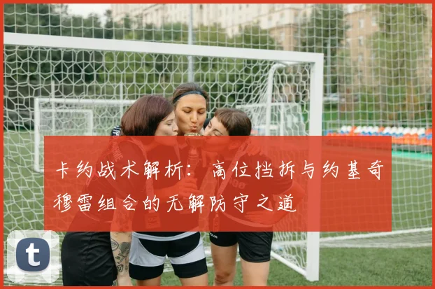 卡约战术解析：高位挡拆与约基奇穆雷组合的无解防守之道