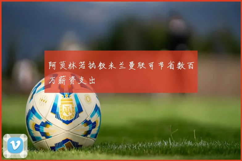 阿莫林若执教米兰曼联可节省数百万薪资支出